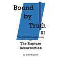 Bound by Truth III: The Full Biblical Account of The Rapture Resurrection