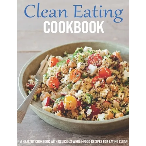 Clean Eating Cookbook: A Healthy Cookbook With Delicious Whole-Food Recipes For Eating Clean