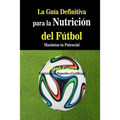 La Guia Definitiva para la Nutricion del Futbol: Maximiza tu Potencial