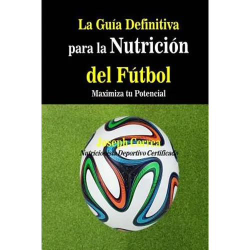 La Guia Definitiva para la Nutricion del Futbol: Maximiza tu Potencial