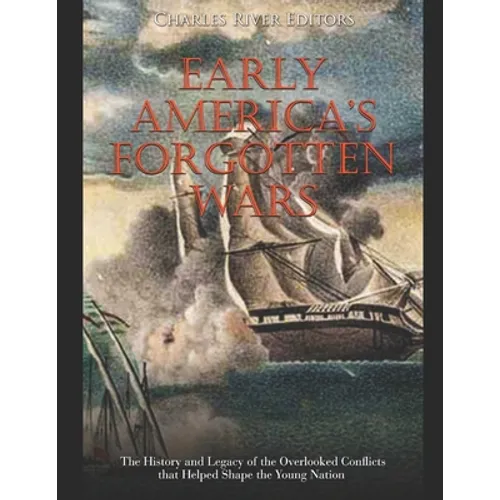 Early America's Forgotten Wars: The History and Legacy of the Overlooked Conflicts that Helped Shape the Young Nation