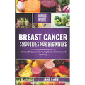 Breast Cancer Smoothies for Beginners: Delicious Recipes to Help During Cancer Treatment and Recovery