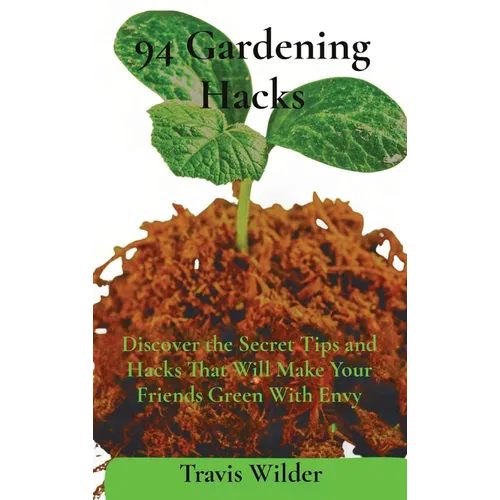 94 Gardening Hacks: Discover the Secret Tips and Hacks That Will Make Your Friends Green With Envy