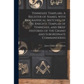 Tennessee Templars. A Register of Names, With Biographical Sketches, of the Knights Templar of Tennessee, and Brief Histories of the Grand and Subordi