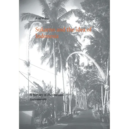 Sukarno and the idea of Indonesia: A history of Indonesian nationalism