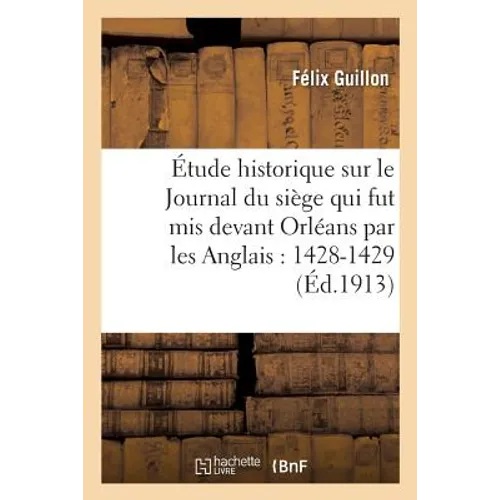 Étude Historique Sur Le Journal Du Siège Qui Fut MIS Devant Orléans Par Les Anglais En 1428-1429:: CET Ouvrage Doit Être Attribué À Guillaume Cousinot