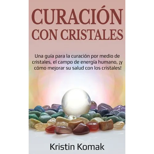 Curación con Cristales: Una guía para la curación por medio de cristales, el campo de energía humano, ¡y cómo mejorar su salud con los cristales!