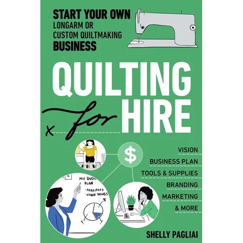 Quilting for Hire: Start Your Own Longarm or Custom Quiltmaking Business; Vision, Business Plan, Tools & Supplies, Branding, Marketing & More