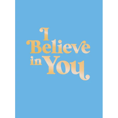 I Believe in You: Uplifting Quotes and Powerful Affirmations to Fill You with Confidence