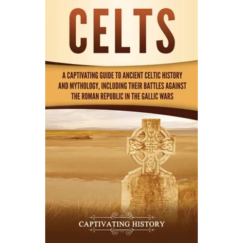 Celts: A Captivating Guide to Ancient Celtic History and Mythology, Including Their Battles Against the Roman Republic in the Gallic Wars