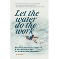 Let the Water Do the Work: Stories of First Descents & the Soulful Art of Rowing Whitewater