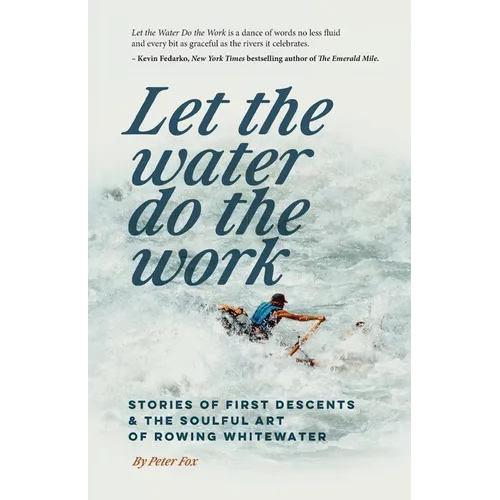 Let the Water Do the Work: Stories of First Descents & the Soulful Art of Rowing Whitewater