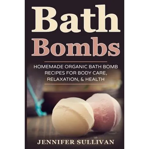 Bath Bombs: Homemade Organic Bath Bomb Recipes for Body Care, Relaxation, & Health