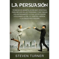 La Persuasión: Técnicas de manipulación muy efectivas para influir en las personas y que hagan voluntariamente lo que usted quiere utilizando la PNL,