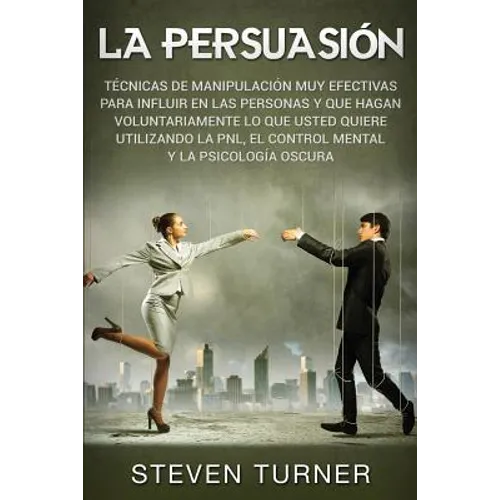 La Persuasión: Técnicas de manipulación muy efectivas para influir en las personas y que hagan voluntariamente lo que usted quiere utilizando la PNL,