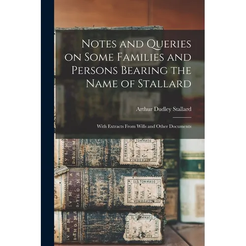 Notes and Queries on Some Families and Persons Bearing the Name of Stallard; With Extracts From Wills and Other Documents