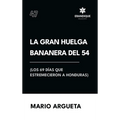 La Gran Huelga Bananera del 54 (Los 69 días que estremecieron a Honduras)