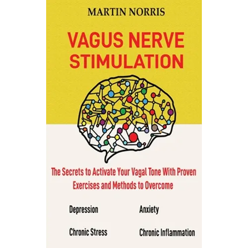 Vagus Nerve Stimulation: The Secrets to Activate Your Vagal Tone With 13 Proven Exercises and Methods to Overcome Depression, Relieve Chronic Stress,