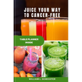 Juice Your Way to Cancer-Free: The Ultimate Guide to Fighting Cancer with Juicing