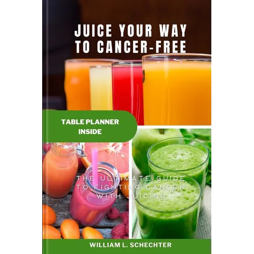Juice Your Way to Cancer-Free: The Ultimate Guide to Fighting Cancer with Juicing