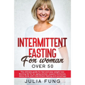 Intermittent Fasting for Women Over 50: The Ultimate Guide For Fast And Easy Weight Loss. Burning Fat For An Aging Woman, Support Hormones, Detox Body