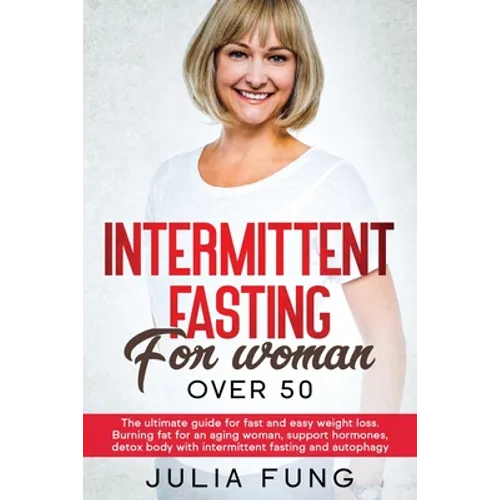Intermittent Fasting for Women Over 50: The Ultimate Guide For Fast And Easy Weight Loss. Burning Fat For An Aging Woman, Support Hormones, Detox Body