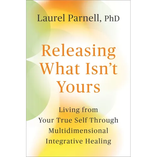 Releasing What Isn't Yours: Living from Your True Self Through Multidimensional Integrative Healing