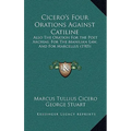 Cicero's Four Orations Against Catiline: Also The Oration For the Poet Archias, For The Manilian Law, And For Marcellus (1905)