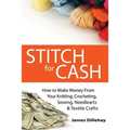 Stitch for Cash: How to Make Money from Your Knitting, Crochet, Sewing, Needlearts and Textile Crafts
