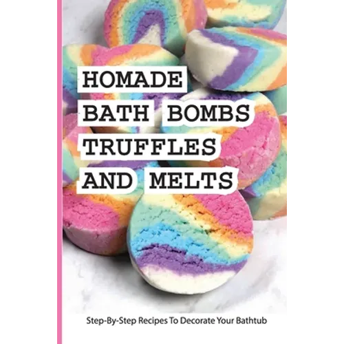 Homade Bath Bombs, Truffles, And Melts- Step-by-step Recipes To Decorate Your Bathtub: Bathtub Treats