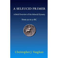 A Seleucid Primer: A Brief Overview of the Seleucid Dynasty