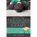 Getting Your Teenager Through Their Exams: Practical, down to earth advice on revision and exams for parents and carers