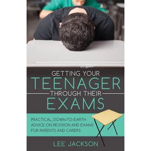 Getting Your Teenager Through Their Exams: Practical, down to earth advice on revision and exams for parents and carers