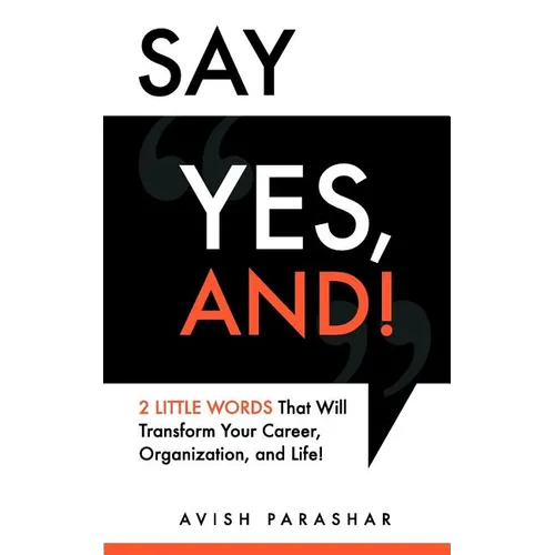 Say "Yes, And!": 2 Little Words That Will Transform Your Career, Organization, and Life!