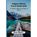 Calgary Alberta Travel Guide: A Traveler Guide to the Heart of Alberta