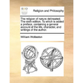 The Religion of Nature Delineated. the Sixth Edition. to Which Is Added a Preface, Containing a General Account of the Life, Character, and Writings o