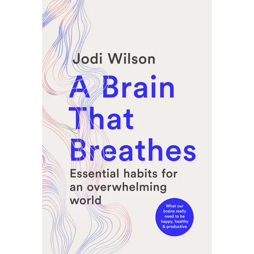 A Brain That Breathes: Essential Habits for an Overwhelming World What Our Brains Really Need to Be Happy, Healthy and Productive