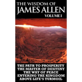 The Wisdom of James Allen I: Including The Path To Prosperity, The Master Of Desitiny, The Way Of Peace Entering The Kingdom and Above Life's Turmo