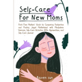 Self-Care for New Moms: First-Time Mothers' Guide to Conquering Postpartum and Finding Joyful Motherhood with Mindfulness Exercises, Self-Care Activit