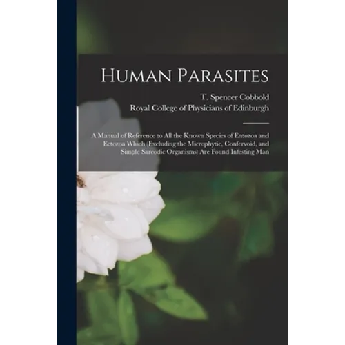 Human Parasites: a Manual of Reference to All the Known Species of Entozoa and Ectozoa Which (excluding the Microphytic, Confervoid, an