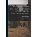 A Dictionary Of The First Or Oldest Words In The English Language: From The Semi-saxon Period Of A.d. 1250 To 1300