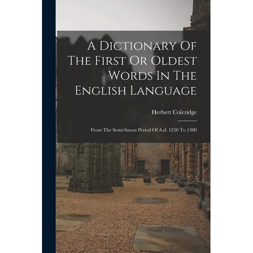 A Dictionary Of The First Or Oldest Words In The English Language: From The Semi-saxon Period Of A.d. 1250 To 1300