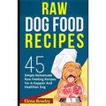 Raw Dog Food Recipes: 45 Simple Homemade Raw Feeding Recipes For A Happier And Healthier Dog