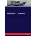 Select Revelations of S. Mechtild, virgin: Taken from the Five Books of her Spiritual Grace