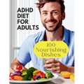 Adhd Diet For Adults: 100 Nourishing Dishes for Adult Symptom Management