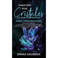 Sanación por Cristales - La guía definitiva para principiantes: Descubre el poder de los cristales curativos, piedras y minerales para la salud y la f