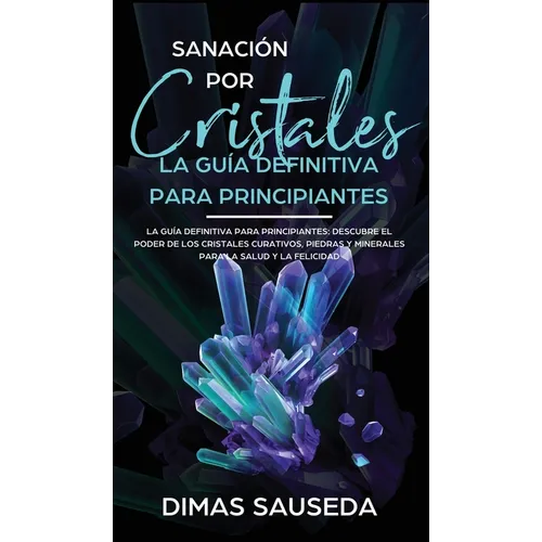 Sanación por Cristales - La guía definitiva para principiantes: Descubre el poder de los cristales curativos, piedras y minerales para la salud y la f