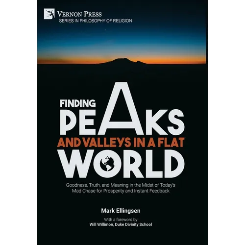 Finding Peaks and Valleys in a Flat World: Goodness, Truth, and Meaning in the Midst of Today's Mad Chase for Prosperity and Instant Feedback