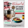 KitchenAid Stand MIXER COOKBOOK FOR BEGINNERS: A comprehensive guide From Scratch to Spectacular: Delicious Recipes for All, Mastering the Art of Mixi