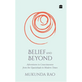 Belief and Beyond: Adventures in Consciousness from the Upanishads to Modern Times
